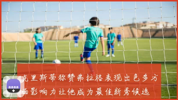 克里斯蒂称赞弗拉格表现出色多方面影响力让他成为最佳新秀候选
