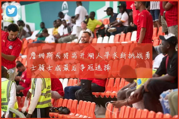詹姆斯或将离开湖人寻求新挑战勇士骑士成最后争冠选择