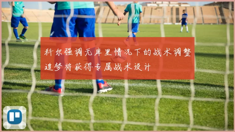 科尔强调无库里情况下的战术调整追梦将获得专属战术设计
