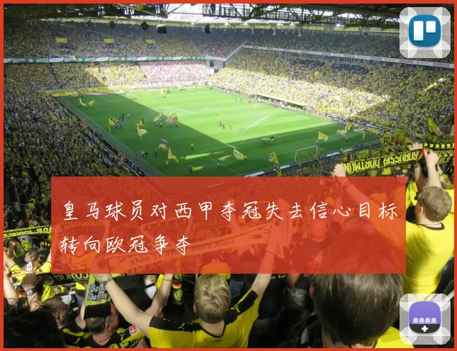 皇马球员对西甲夺冠失去信心目标转向欧冠争夺
