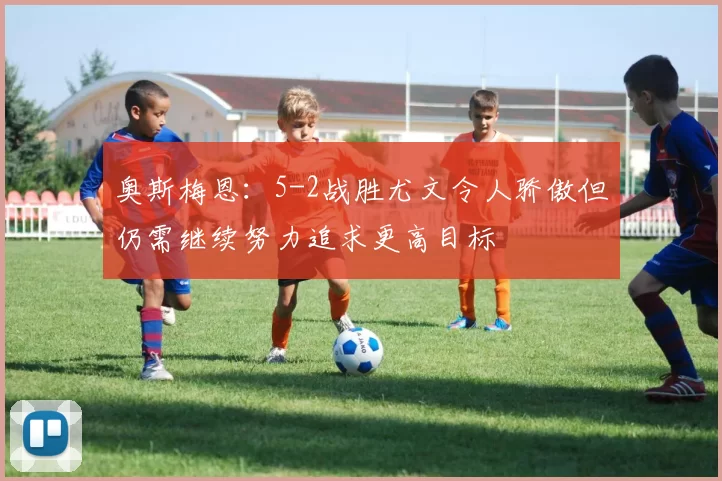 奥斯梅恩：5-2战胜尤文令人骄傲但仍需继续努力追求更高目标