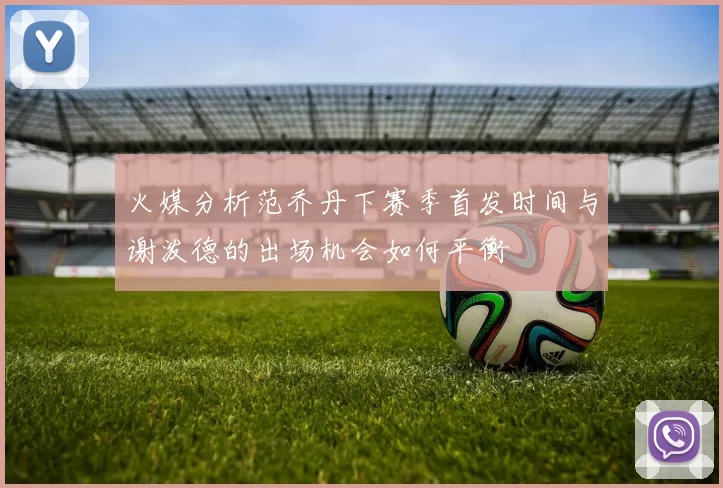 火媒分析范乔丹下赛季首发时间与谢泼德的出场机会如何平衡