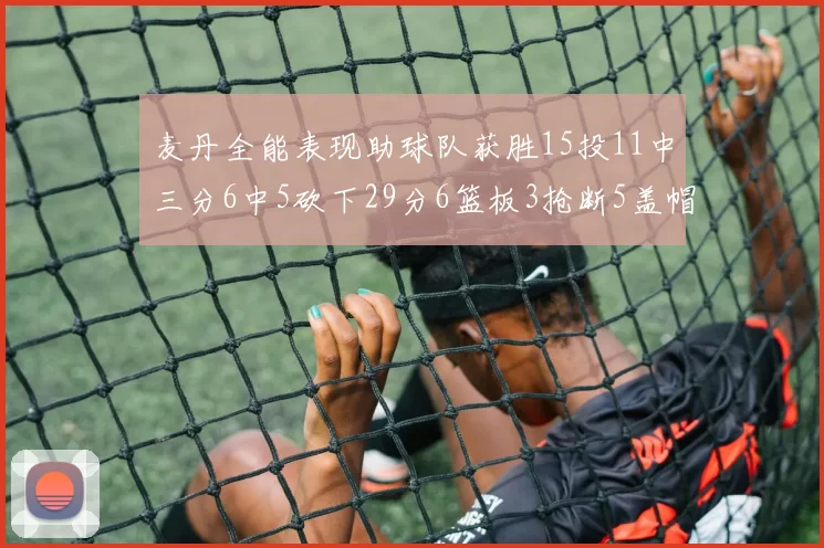 麦丹全能表现助球队获胜15投11中三分6中5砍下29分6篮板3抢断5盖帽