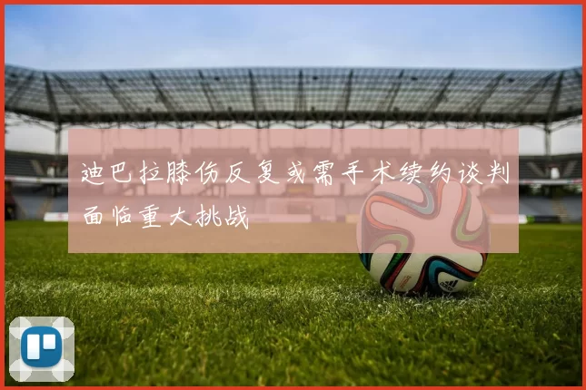 迪巴拉膝伤反复或需手术续约谈判面临重大挑战