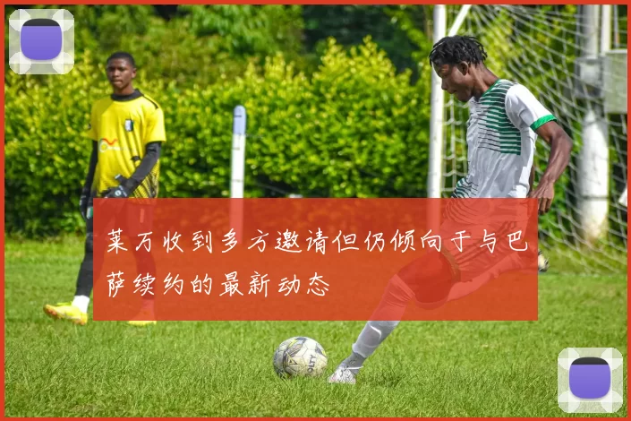 莱万收到多方邀请但仍倾向于与巴萨续约的最新动态