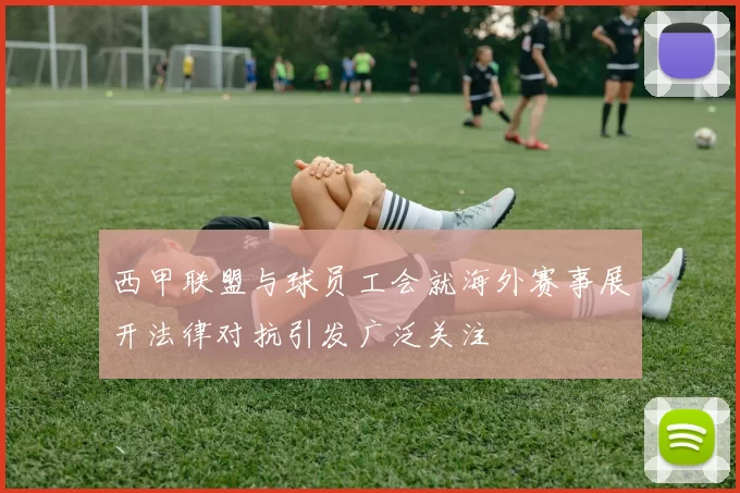 西甲联盟与球员工会就海外赛事展开法律对抗引发广泛关注