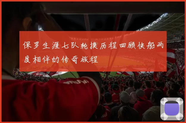 保罗生涯七队轮换历程回顾快船两度相伴的传奇旅程
