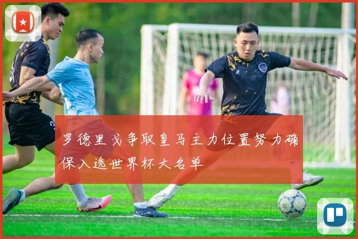 罗德里戈争取皇马主力位置努力确保入选世界杯大名单