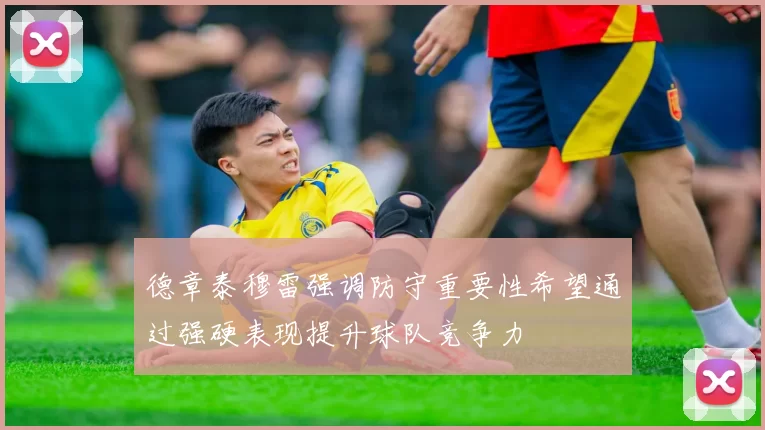 德章泰穆雷强调防守重要性希望通过强硬表现提升球队竞争力