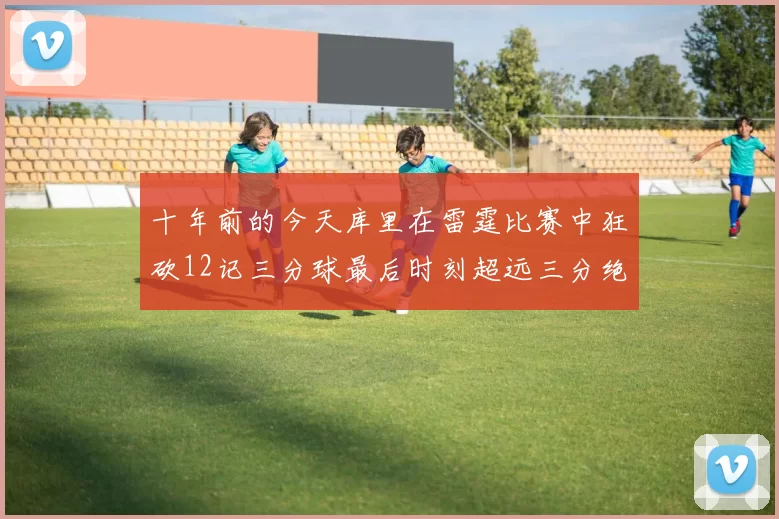 十年前的今天库里在雷霆比赛中狂砍12记三分球最后时刻超远三分绝杀对手