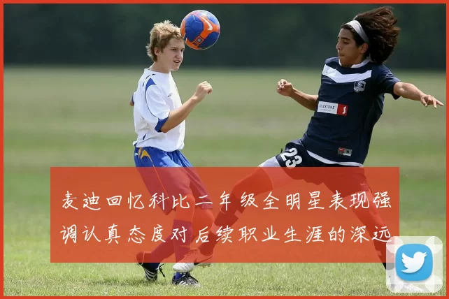 麦迪回忆科比二年级全明星表现强调认真态度对后续职业生涯的深远影响