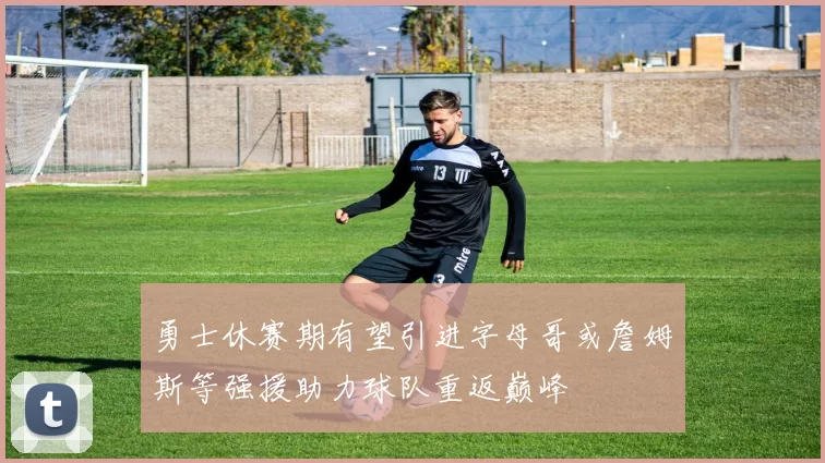 勇士休赛期有望引进字母哥或詹姆斯等强援助力球队重返巅峰