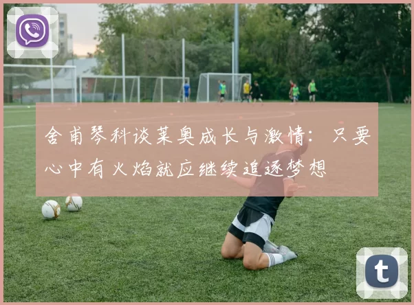 舍甫琴科谈莱奥成长与激情：只要心中有火焰就应继续追逐梦想