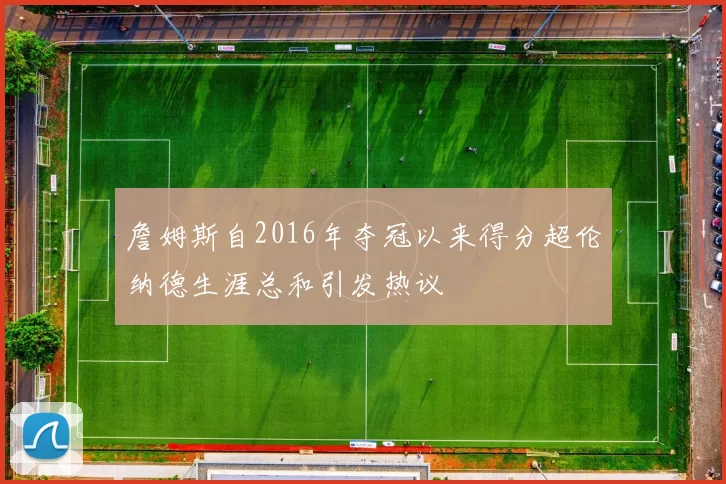 詹姆斯自2016年夺冠以来得分超伦纳德生涯总和引发热议