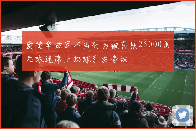 爱德华兹因不当行为被罚款25000美元球迷席上扔球引发争议
