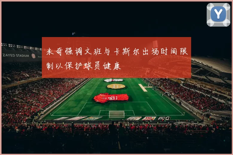 米奇强调文班与卡斯尔出场时间限制以保护球员健康