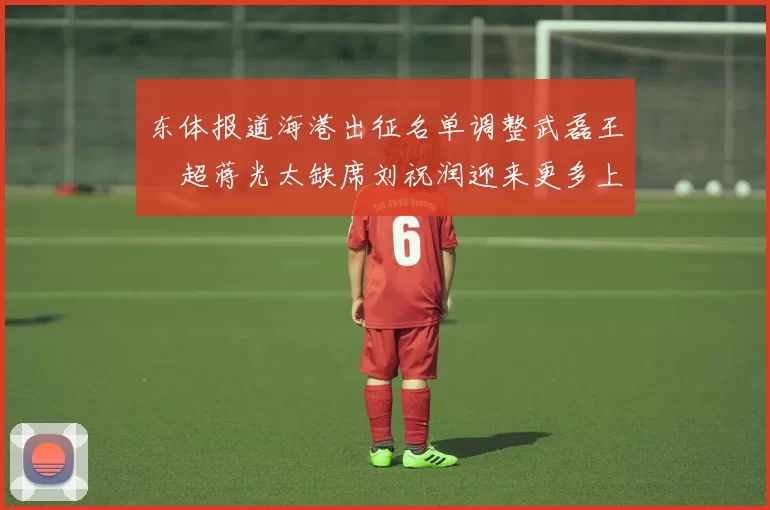 东体报道海港出征名单调整武磊王燊超蒋光太缺席刘祝润迎来更多上场机会