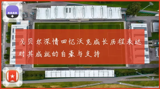 戈贝尔深情回忆沃克成长历程表达对其成就的自豪与支持