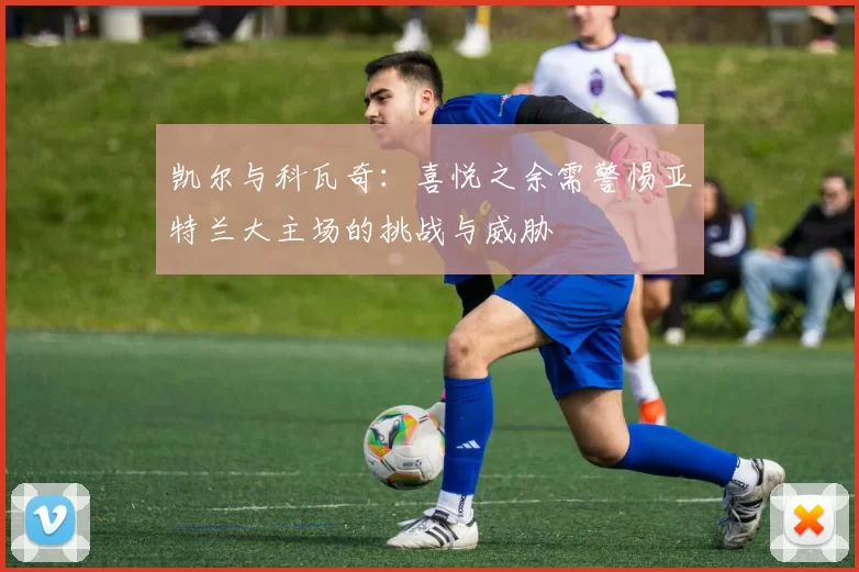 凯尔与科瓦奇：喜悦之余需警惕亚特兰大主场的挑战与威胁