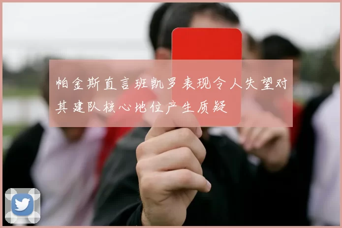 帕金斯直言班凯罗表现令人失望对其建队核心地位产生质疑