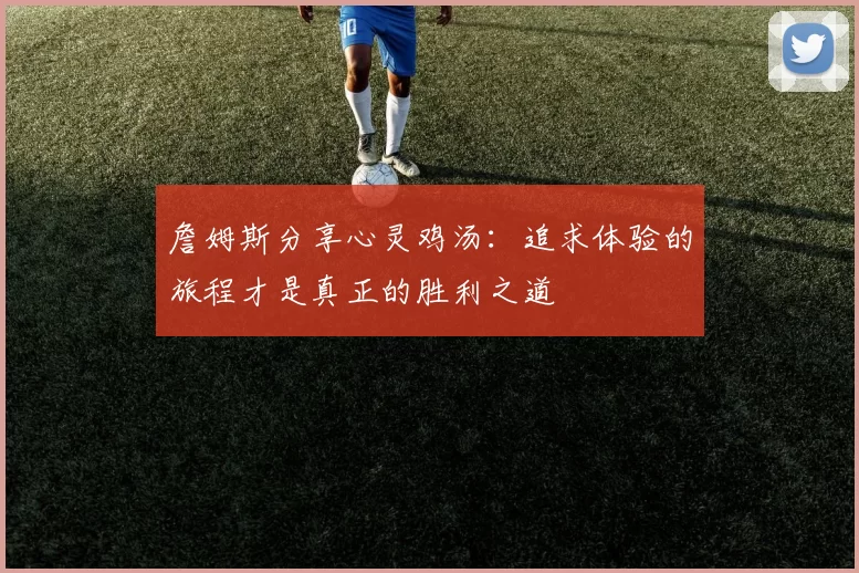 詹姆斯分享心灵鸡汤：追求体验的旅程才是真正的胜利之道