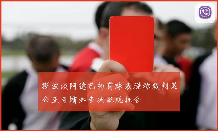斯波谈阿德巴约罚球表现称裁判若公正可增加多次犯规机会