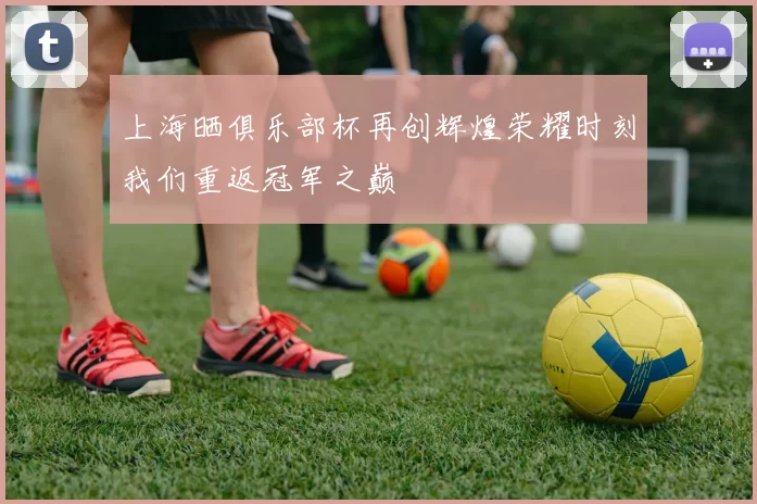 上海晒俱乐部杯再创辉煌荣耀时刻我们重返冠军之巅