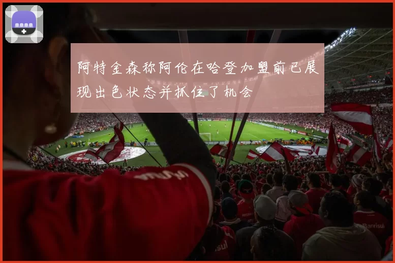 阿特金森称阿伦在哈登加盟前已展现出色状态并抓住了机会