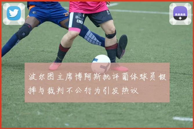 波尔图主席博阿斯批评葡体球员假摔与裁判不公行为引发热议