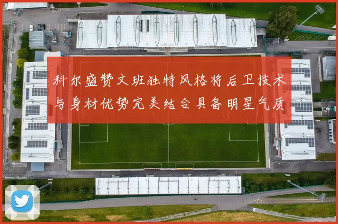 科尔盛赞文班独特风格将后卫技术与身材优势完美结合具备明星气质与球队形象