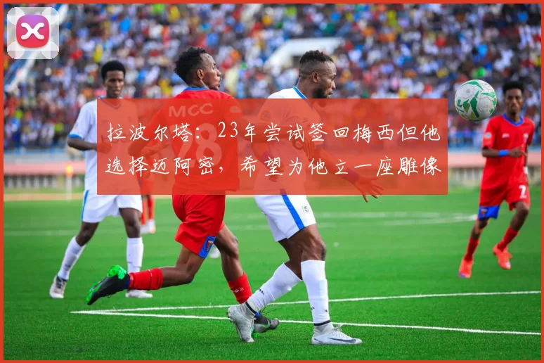 拉波尔塔：23年尝试签回梅西但他选择迈阿密，希望为他立一座雕像