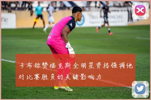 卡布称赞福克斯全明星资格强调他对比赛胜负的关键影响力