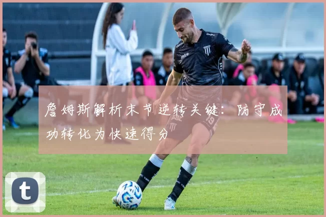 詹姆斯解析末节逆转关键：防守成功转化为快速得分