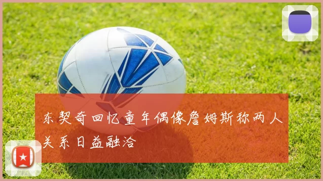 东契奇回忆童年偶像詹姆斯称两人关系日益融洽