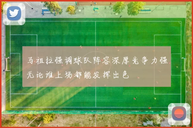 马祖拉强调球队阵容深厚竞争力强无论谁上场都能发挥出色