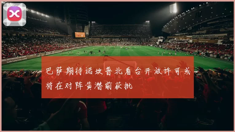 巴萨期待诺坎普北看台开放许可或将在对阵黄潜前获批
