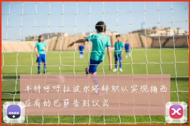 丰特呼吁拉波尔塔辞职以实现梅西应有的巴萨告别仪式
