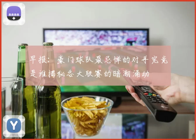 早报：豪门球队最忌惮的对手究竟是谁揭秘各大联赛的暗潮涌动